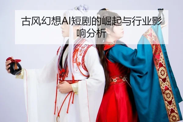 古风幻想AI短剧的崛起与行业影响分析